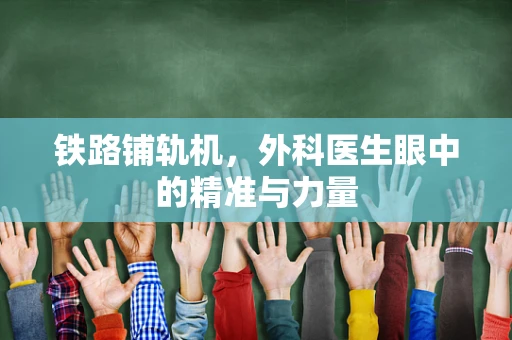 铁路铺轨机，外科医生眼中的精准与力量
