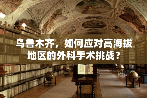 乌鲁木齐，如何应对高海拔地区的外科手术挑战？