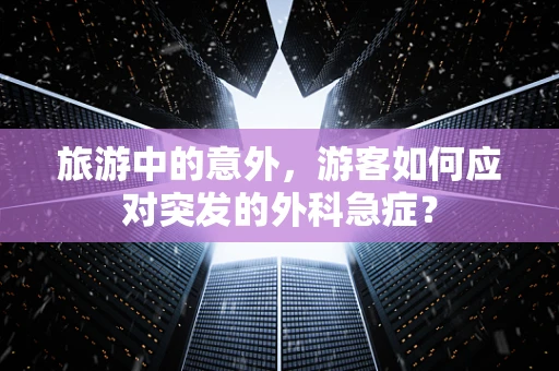 旅游中的意外，游客如何应对突发的外科急症？