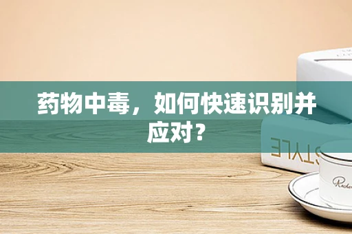 药物中毒，如何快速识别并应对？