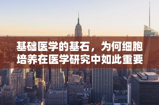 基础医学的基石，为何细胞培养在医学研究中如此重要？