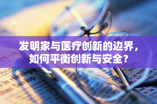 发明家与医疗创新的边界，如何平衡创新与安全？