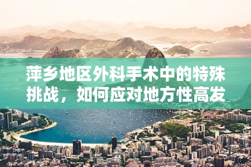 萍乡地区外科手术中的特殊挑战，如何应对地方性高发疾病？