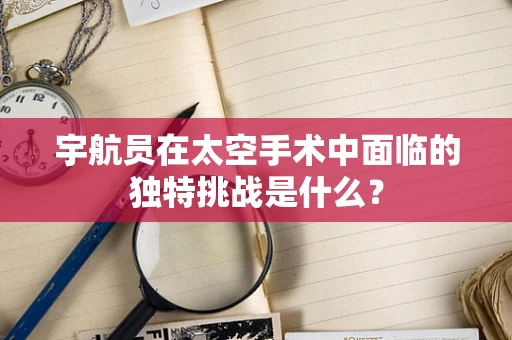 宇航员在太空手术中面临的独特挑战是什么？