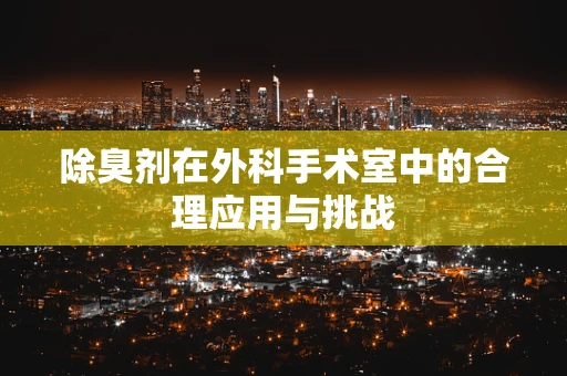 除臭剂在外科手术室中的合理应用与挑战