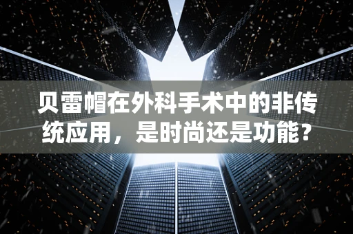 贝雷帽在外科手术中的非传统应用，是时尚还是功能？