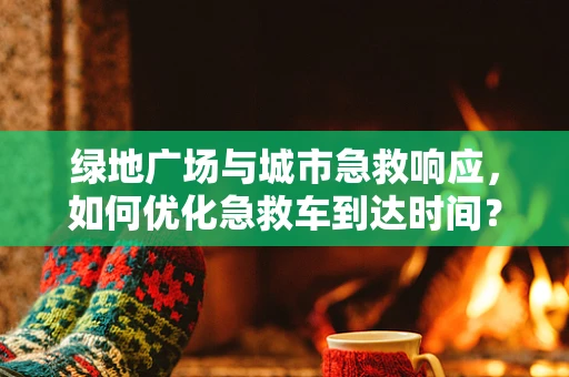 绿地广场与城市急救响应，如何优化急救车到达时间？