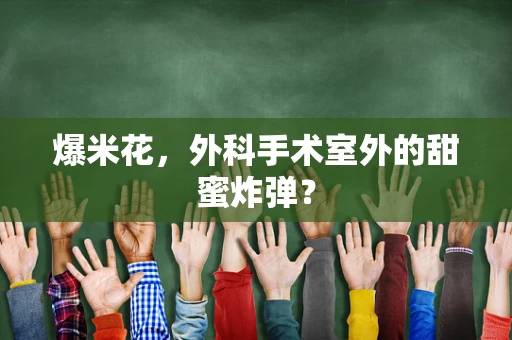 爆米花，外科手术室外的甜蜜炸弹？