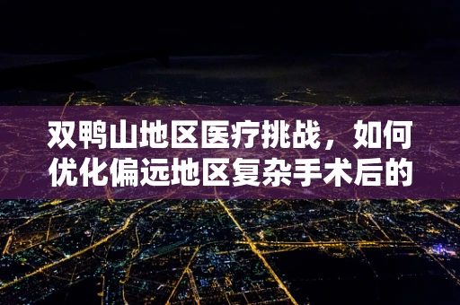 双鸭山地区医疗挑战，如何优化偏远地区复杂手术后的康复护理？