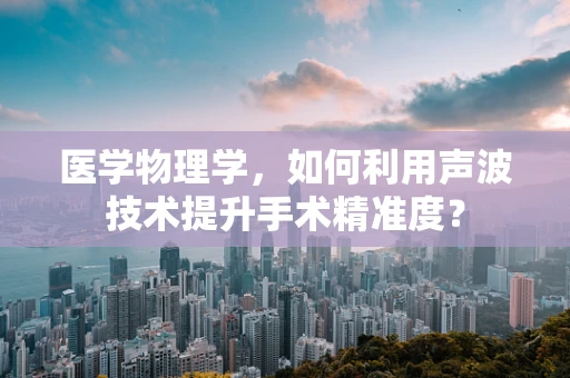 医学物理学，如何利用声波技术提升手术精准度？