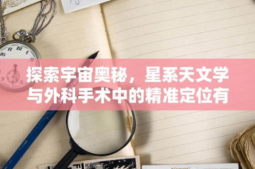 探索宇宙奥秘，星系天文学与外科手术中的精准定位有何异曲同工之处？