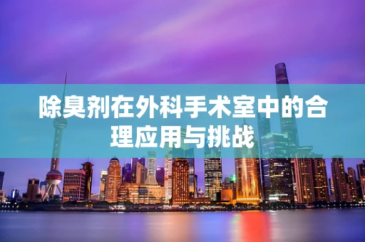 除臭剂在外科手术室中的合理应用与挑战