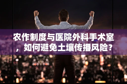 农作制度与医院外科手术室，如何避免土壤传播风险？
