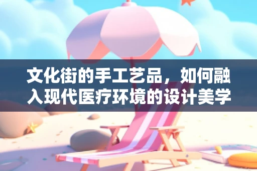 文化街的手工艺品，如何融入现代医疗环境的设计美学？