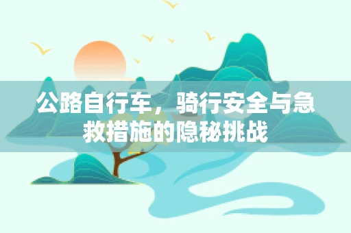 公路自行车，骑行安全与急救措施的隐秘挑战