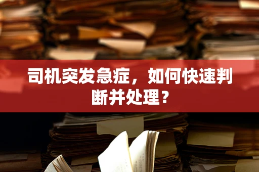 司机突发急症，如何快速判断并处理？