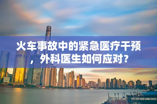 火车事故中的紧急医疗干预，外科医生如何应对？