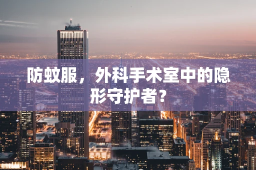 防蚊服，外科手术室中的隐形守护者？
