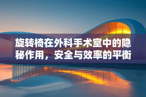 旋转椅在外科手术室中的隐秘作用，安全与效率的平衡