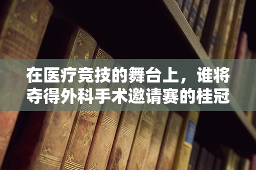 在医疗竞技的舞台上，谁将夺得外科手术邀请赛的桂冠？