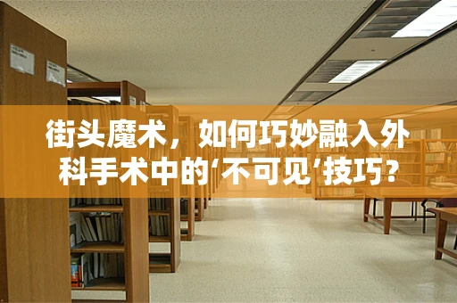 街头魔术，如何巧妙融入外科手术中的‘不可见’技巧？