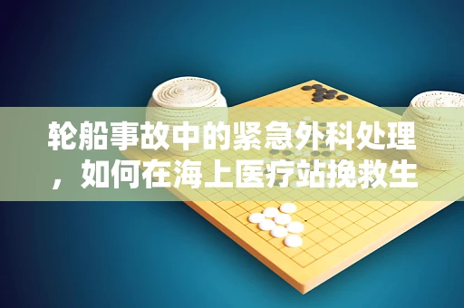 轮船事故中的紧急外科处理，如何在海上医疗站挽救生命？