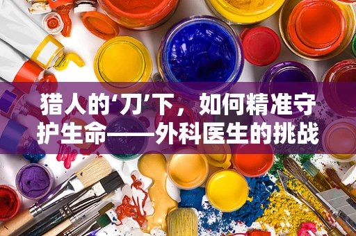 猎人的‘刀’下，如何精准守护生命——外科医生的挑战？