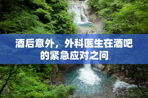 酒后意外，外科医生在酒吧的紧急应对之问