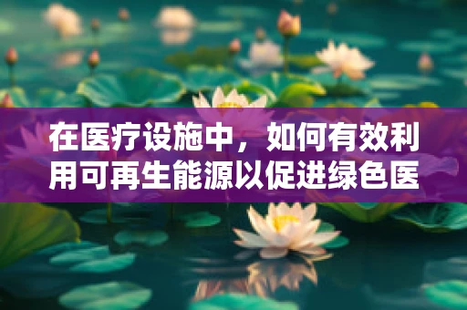 在医疗设施中，如何有效利用可再生能源以促进绿色医疗？