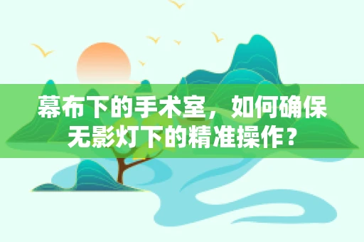 幕布下的手术室，如何确保无影灯下的精准操作？