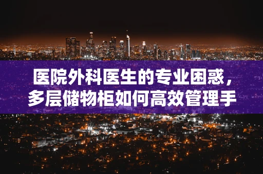 医院外科医生的专业困惑，多层储物柜如何高效管理手术器械？