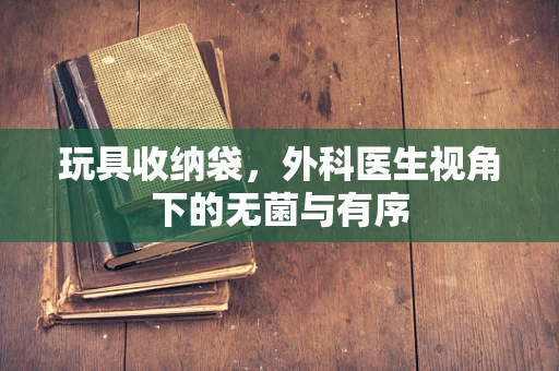 玩具收纳袋，外科医生视角下的无菌与有序