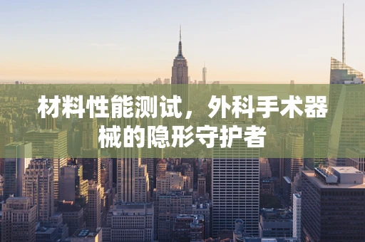 材料性能测试，外科手术器械的隐形守护者