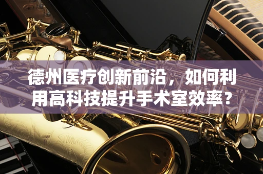 德州医疗创新前沿，如何利用高科技提升手术室效率？
