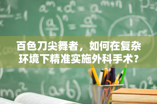 百色刀尖舞者，如何在复杂环境下精准实施外科手术？