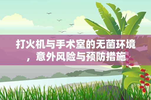 打火机与手术室的无菌环境，意外风险与预防措施