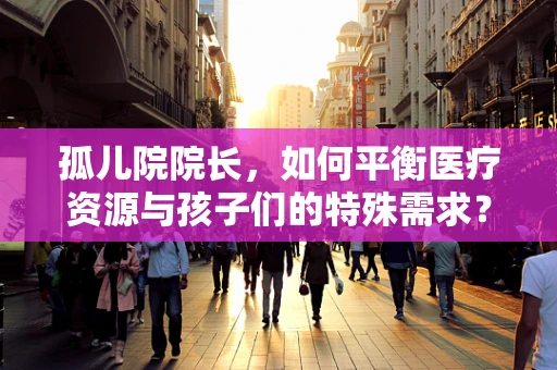 孤儿院院长，如何平衡医疗资源与孩子们的特殊需求？