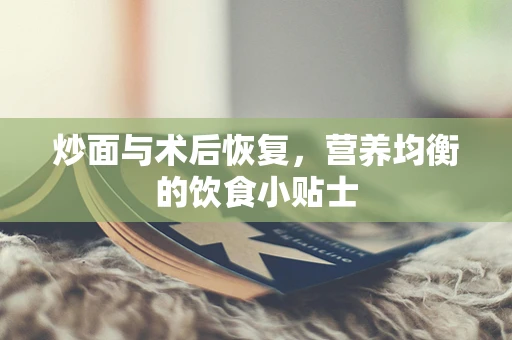 炒面与术后恢复，营养均衡的饮食小贴士
