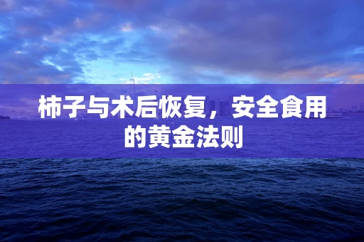 柿子与术后恢复，安全食用的黄金法则