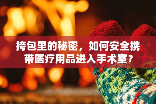 挎包里的秘密，如何安全携带医疗用品进入手术室？