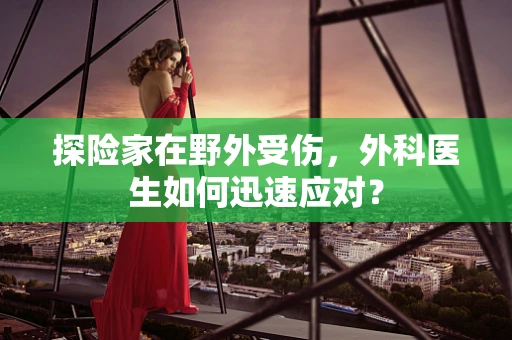 探险家在野外受伤，外科医生如何迅速应对？