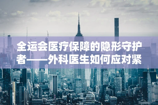 全运会医疗保障的隐形守护者——外科医生如何应对紧急运动伤害？