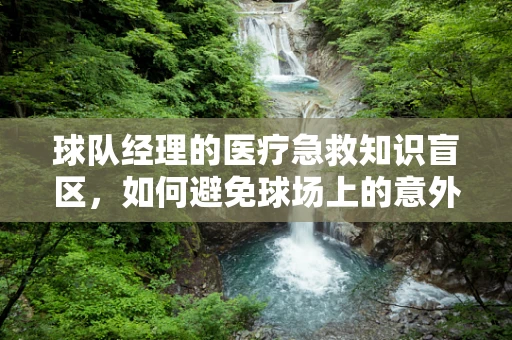 球队经理的医疗急救知识盲区，如何避免球场上的意外悲剧？