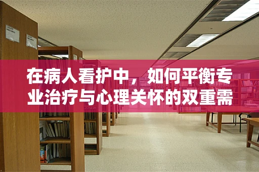 在病人看护中，如何平衡专业治疗与心理关怀的双重需求？
