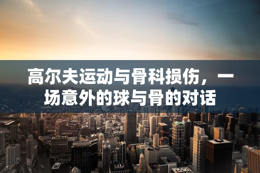 高尔夫运动与骨科损伤，一场意外的球与骨的对话