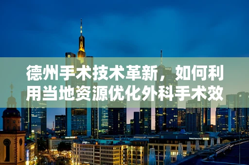 德州手术技术革新，如何利用当地资源优化外科手术效率？