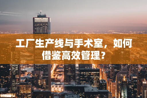 工厂生产线与手术室，如何借鉴高效管理？