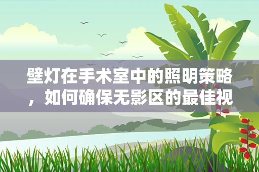 壁灯在手术室中的照明策略，如何确保无影区的最佳视野？