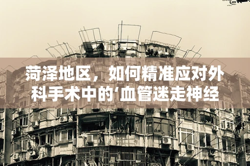 菏泽地区，如何精准应对外科手术中的‘血管迷走神经综合征’？