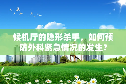 候机厅的隐形杀手，如何预防外科紧急情况的发生？